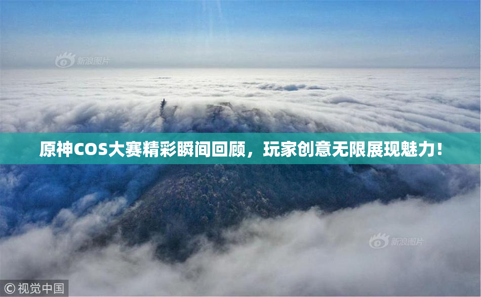 原神COS大赛精彩瞬间回顾，玩家创意无限展现魅力！