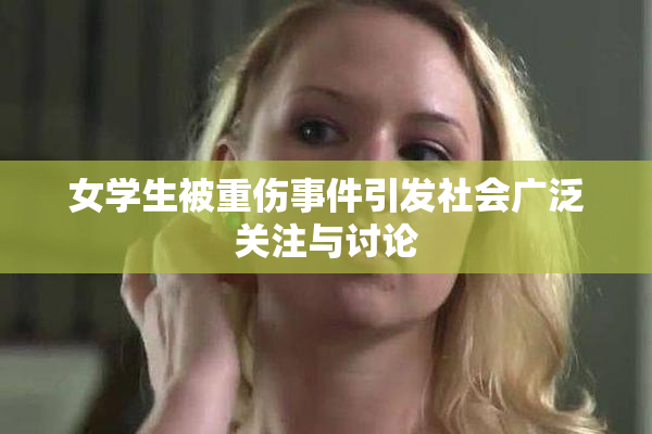 女学生被重伤事件引发社会广泛关注与讨论