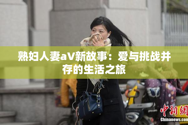熟妇人妻aV新故事：爱与挑战并存的生活之旅