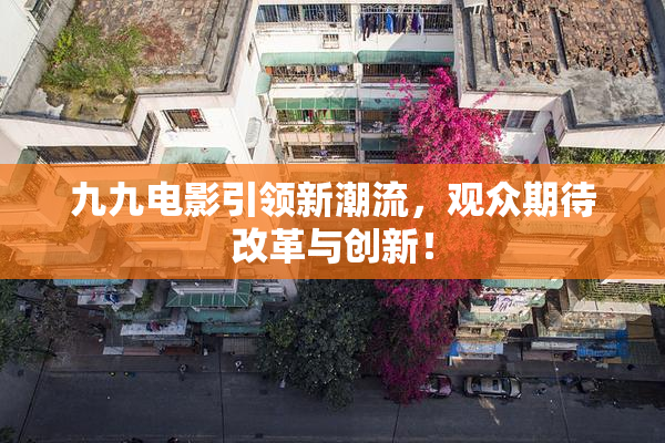 九九电影引领新潮流，观众期待改革与创新！