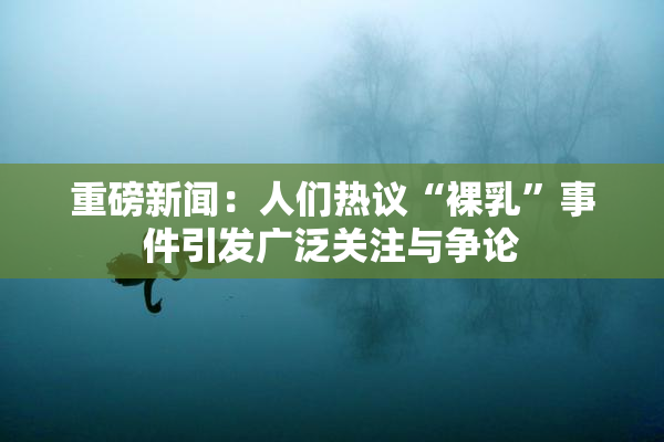 重磅新闻：人们热议“裸乳”事件引发广泛关注与争论