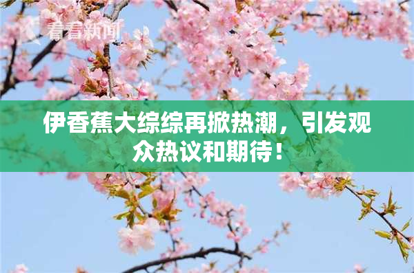 伊香蕉大综综再掀热潮，引发观众热议和期待！