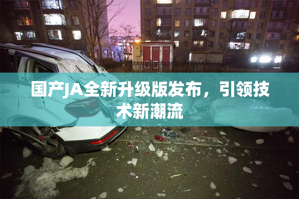 国产JA全新升级版发布，引领技术新潮流