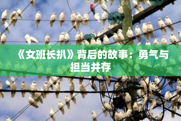 《女班长扒》背后的故事：勇气与担当并存