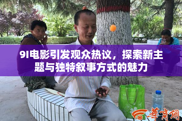 9I电影引发观众热议，探索新主题与独特叙事方式的魅力
