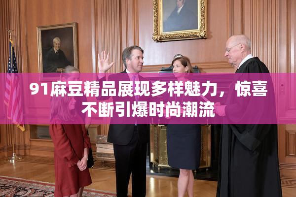 91麻豆精品展现多样魅力，惊喜不断引爆时尚潮流
