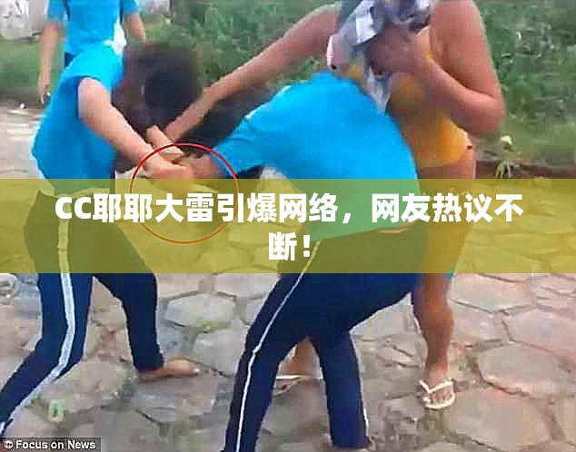 CC耶耶大雷引爆网络，网友热议不断！