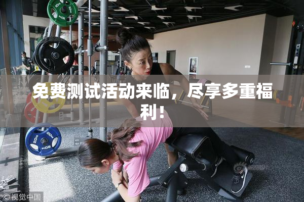 免费测试活动来临，尽享多重福利！
