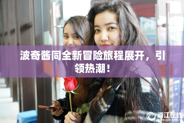 波奇酱同全新冒险旅程展开，引领热潮！
