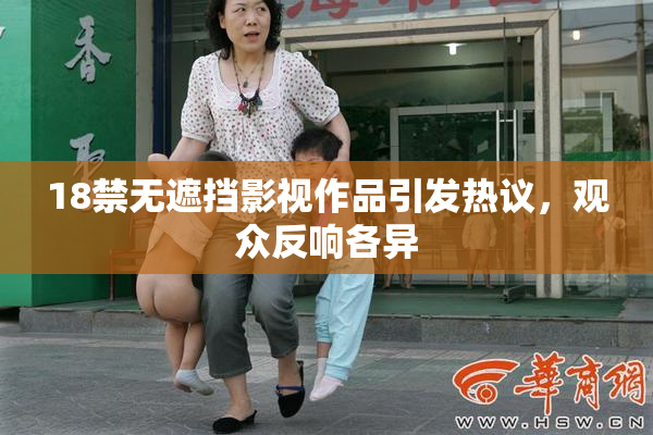 18禁无遮挡影视作品引发热议，观众反响各异