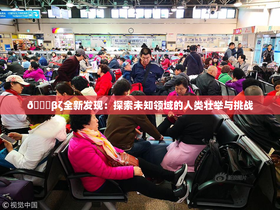 👙βζ全新发现：探索未知领域的人类壮举与挑战