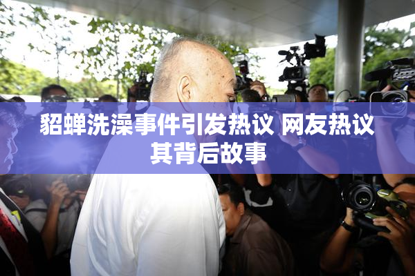 貂蝉洗澡事件引发热议 网友热议其背后故事
