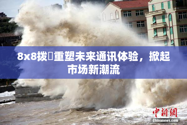 8x8拨牐重塑未来通讯体验，掀起市场新潮流