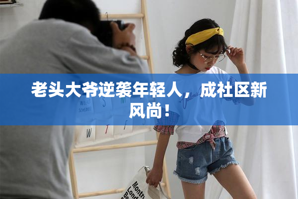 老头大爷逆袭年轻人，成社区新风尚！