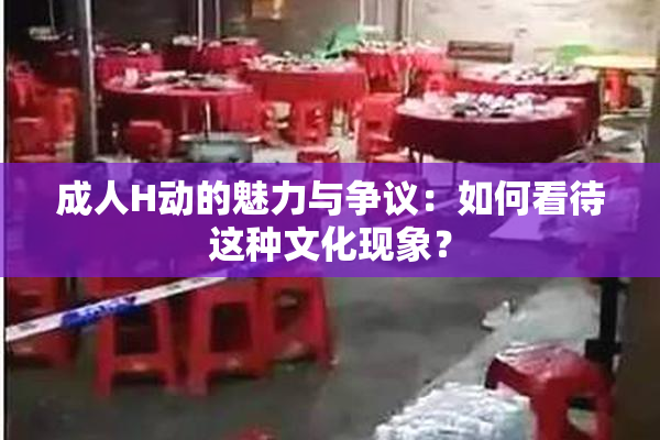 成人H动的魅力与争议：如何看待这种文化现象？