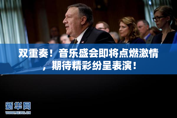 双重奏！音乐盛会即将点燃激情，期待精彩纷呈表演！