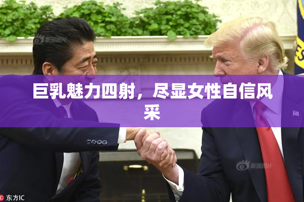 巨乳魅力四射，尽显女性自信风采