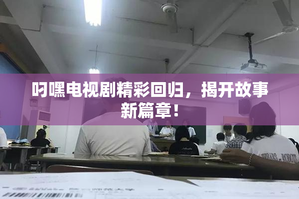 叼嘿电视剧精彩回归，揭开故事新篇章！