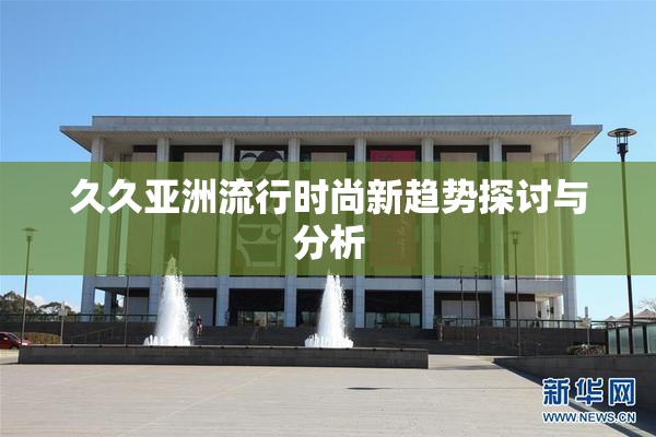 久久亚洲流行时尚新趋势探讨与分析