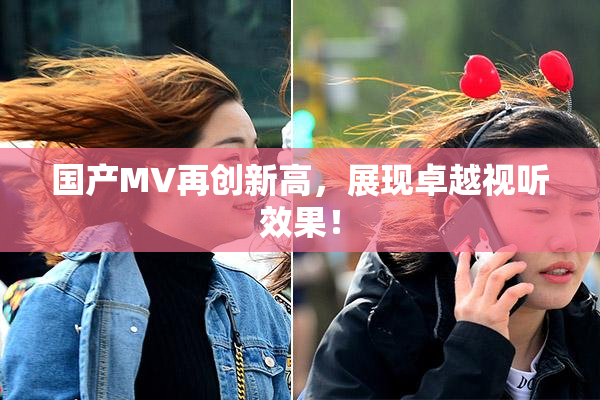 国产MV再创新高，展现卓越视听效果！