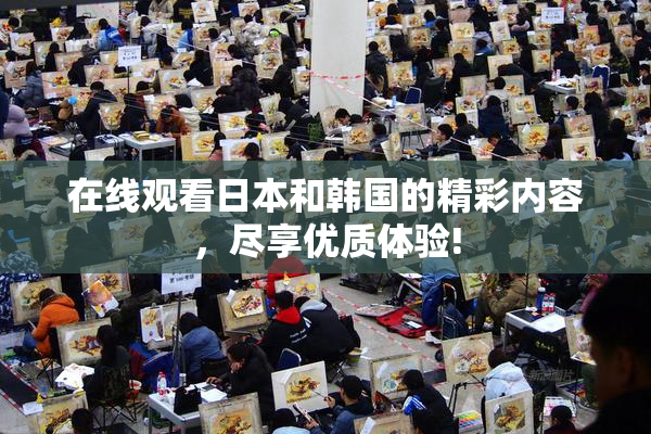 在线观看日本和韩国的精彩内容，尽享优质体验!