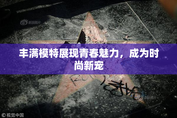 丰满模特展现青春魅力，成为时尚新宠