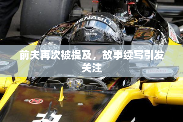 前夫再次被提及，故事续写引发关注