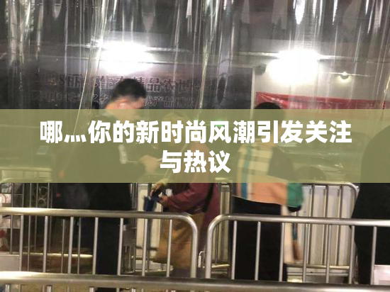 哪灬你的新时尚风潮引发关注与热议