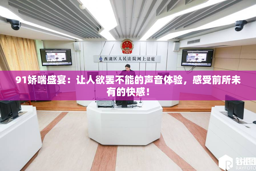 91娇喘盛宴：让人欲罢不能的声音体验，感受前所未有的快感！