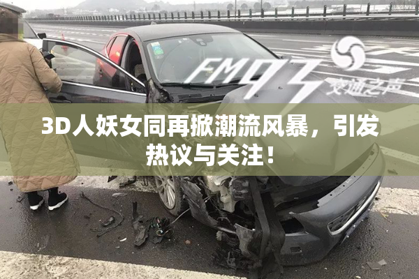 3D人妖女同再掀潮流风暴，引发热议与关注！