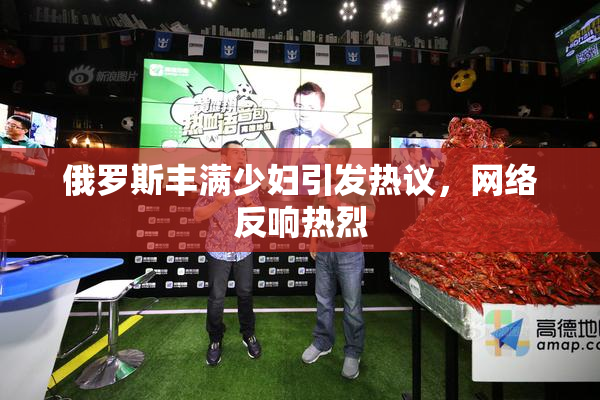 俄罗斯丰满少妇引发热议，网络反响热烈