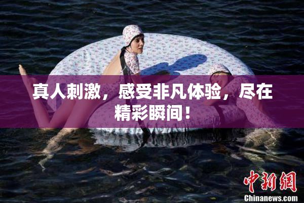 真人刺激，感受非凡体验，尽在精彩瞬间！