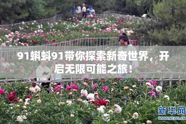 91蝌蚪91带你探索新奇世界，开启无限可能之旅！