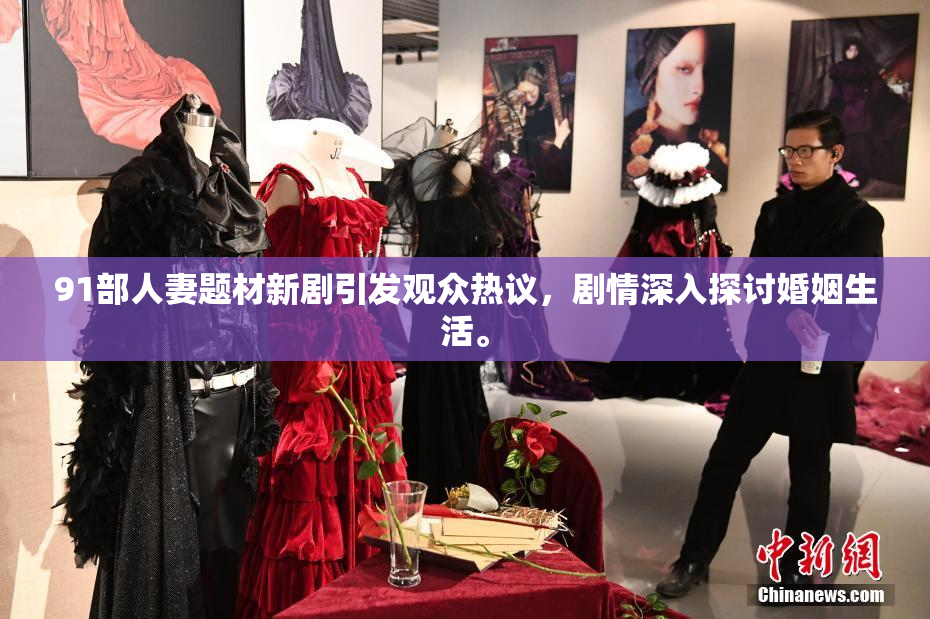 91部人妻题材新剧引发观众热议，剧情深入探讨婚姻生活。