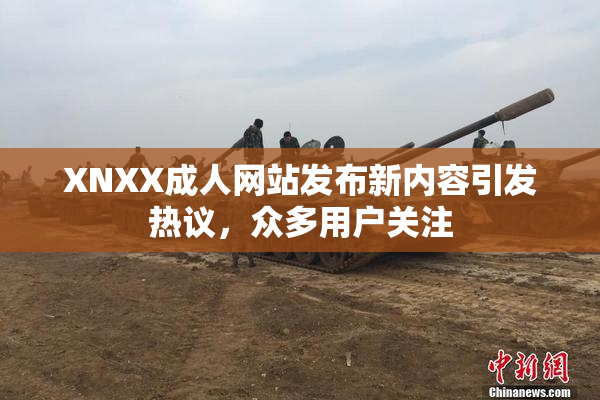 XNXX成人网站发布新内容引发热议，众多用户关注