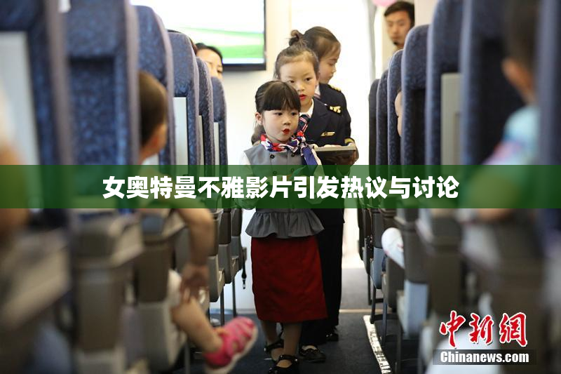 女奥特曼不雅影片引发热议与讨论