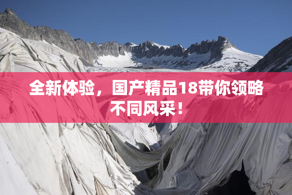 全新体验，国产精品18带你领略不同风采！