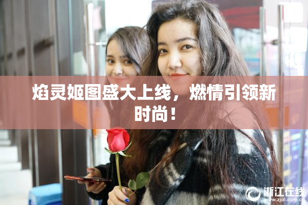 焰灵姬图盛大上线，燃情引领新时尚！