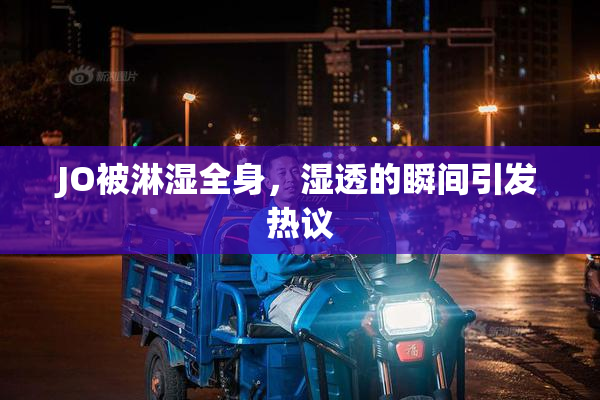 JO被淋湿全身，湿透的瞬间引发热议