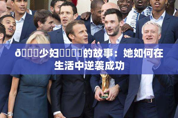 🔞少妇❌‌❌‌的故事：她如何在生活中逆袭成功