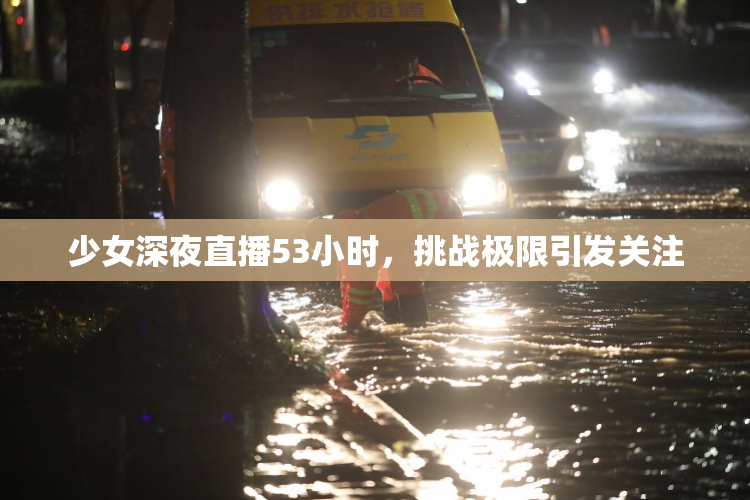 少女深夜直播53小时，挑战极限引发关注