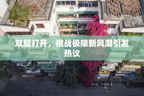 双腿打开，挑战极限新风潮引发热议