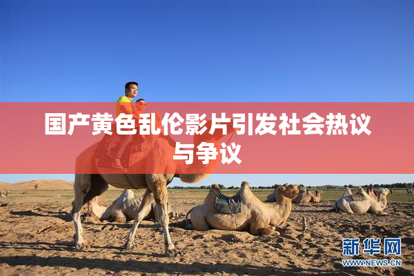 国产黄色乱伦影片引发社会热议与争议