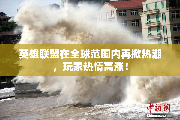 英雄联盟在全球范围内再掀热潮，玩家热情高涨！