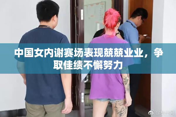 中国女内谢赛场表现兢兢业业，争取佳绩不懈努力