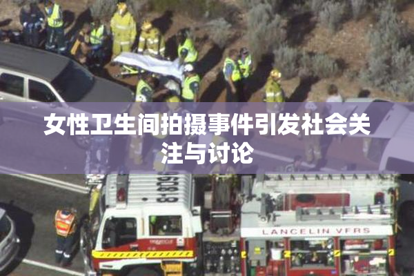 女性卫生间拍摄事件引发社会关注与讨论