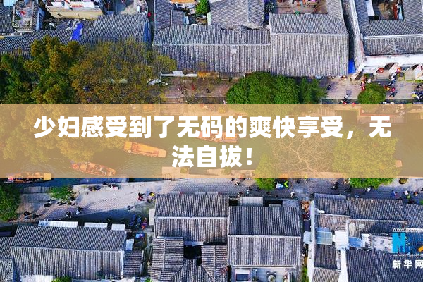 少妇感受到了无码的爽快享受，无法自拔！