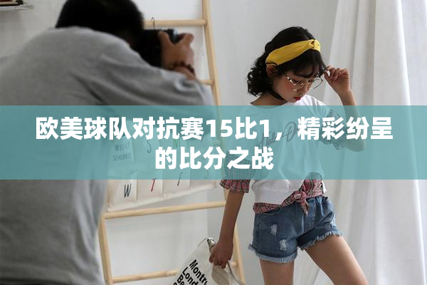 欧美球队对抗赛15比1，精彩纷呈的比分之战