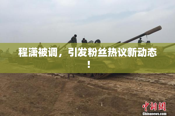 程潇被调，引发粉丝热议新动态！