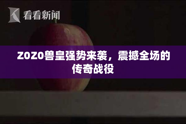 Z0Z0兽皇强势来袭，震撼全场的传奇战役